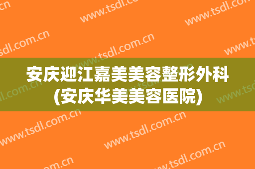 安庆迎江嘉美美容整形外科(安庆华美美容医院)