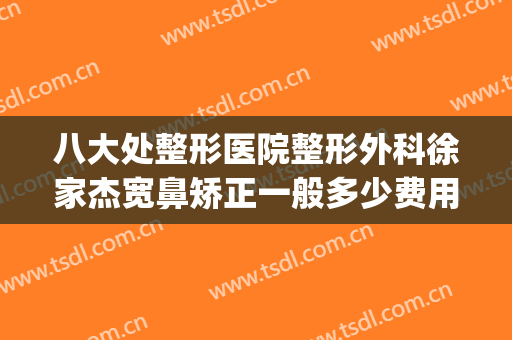 八大处整形医院整形外科徐家杰宽鼻矫正一般多少费用?效果怎么样?(北京八大处整形鼻子,挂谁的号?)