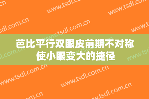 芭比平行双眼皮前期不对称 使小眼变大的捷径