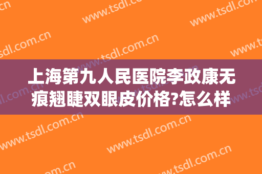 上海第九人民医院李政康无痕翘睫双眼皮价格?怎么样?(上海第九人民医院做双眼皮的专家)