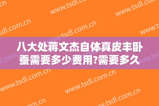 八大处蒋文杰自体真皮丰卧蚕需要多少费用?需要多久恢复?