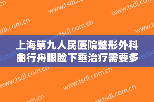 上海第九人民医院整形外科曲行舟眼睑下垂治疗需要多少费用?效果怎么样?