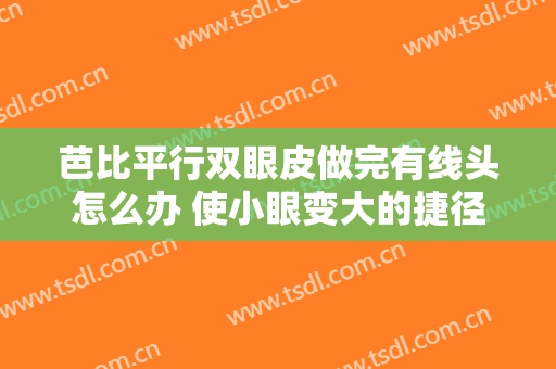 芭比平行双眼皮做完有线头怎么办 使小眼变大的捷径
