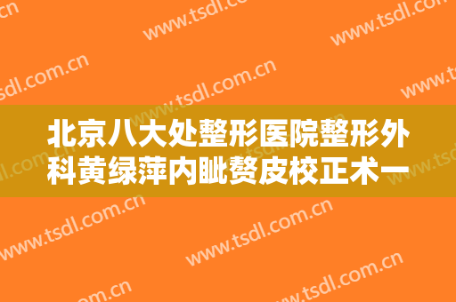 北京八大处整形医院整形外科黄绿萍内眦赘皮校正术一般多少钱?多长时间恢复?