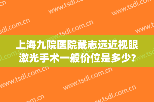 上海九院医院戴志远近视眼激光手术一般价位是多少?需要多久恢复?(上海九院近视眼手术最好的医生)