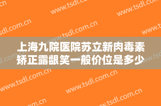 上海九院医院苏立新肉毒素矫正露龈笑一般价位是多少?贵不贵?