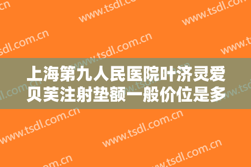 上海第九人民医院叶济灵爱贝芙注射垫额一般价位是多少钱?怎么样?