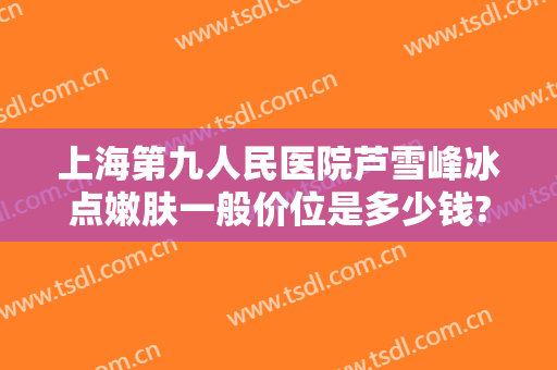 上海第九人民医院芦雪峰冰点嫩肤一般价位是多少钱?可靠吗?