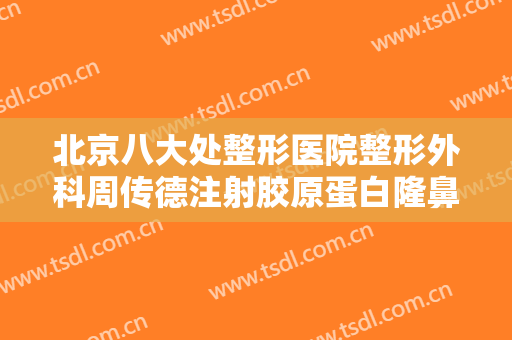 北京八大处整形医院整形外科周传德注射胶原蛋白隆鼻价格表!多长时间恢复?