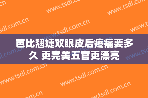 芭比翘婕双眼皮后疼痛要多久 更完美五官更漂亮