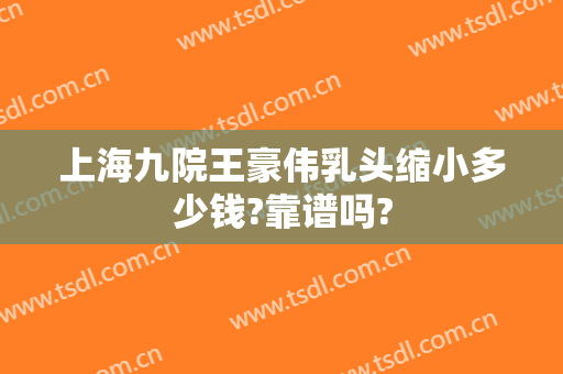 上海九院王豪伟乳头缩小多少钱?靠谱吗?