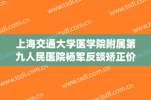 上海交通大学医学院附属第九人民医院杨军反颌矫正价钱?靠谱吗?(上海九院杨军整形手术)