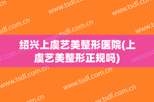 绍兴上虞艺美整形医院(上虞艺美整形正规吗)