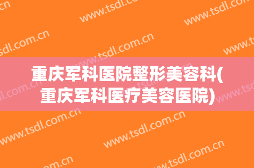 重庆军科医院整形美容科(重庆军科医疗美容医院)