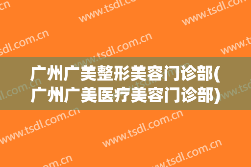 广州广美整形美容门诊部(广州广美医疗美容门诊部)
