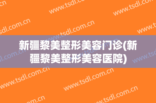 新疆黎美整形美容门诊(新疆黎美整形美容医院)