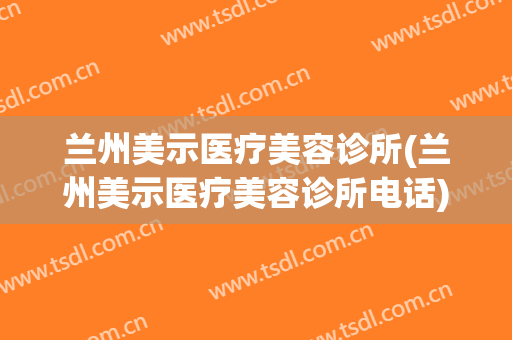 兰州美示医疗美容诊所(兰州美示医疗美容诊所电话)