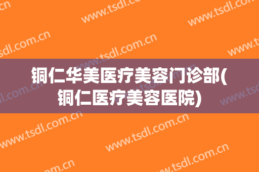 铜仁华美医疗美容门诊部(铜仁医疗美容医院)