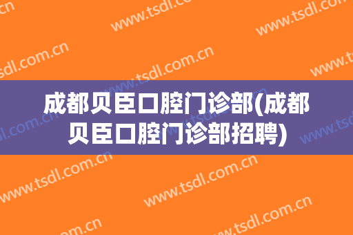成都贝臣口腔门诊部(成都贝臣口腔门诊部招聘)