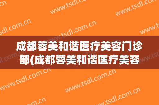 成都蓉美和谐医疗美容门诊部(成都蓉美和谐医疗美容门诊部电话)