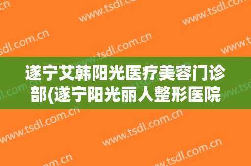 遂宁艾韩阳光医疗美容门诊部(遂宁阳光丽人整形医院)