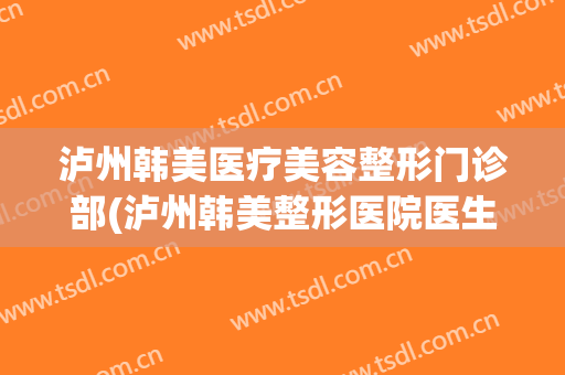 泸州韩美医疗美容整形门诊部(泸州韩美整形医院医生)
