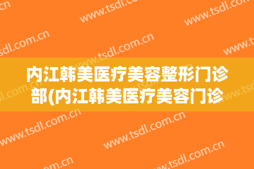 内江韩美医疗美容整形门诊部(内江韩美医疗美容门诊部官网)