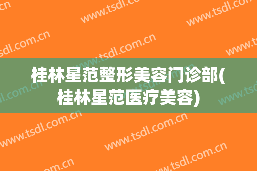 桂林星范整形美容门诊部(桂林星范医疗美容)