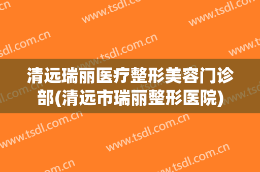 清远瑞丽医疗整形美容门诊部(清远市瑞丽整形医院)