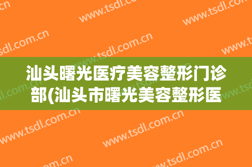 汕头曙光医疗美容整形门诊部(汕头市曙光美容整形医院)