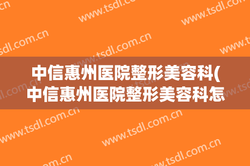 中信惠州医院整形美容科(中信惠州医院整形美容科怎么样)