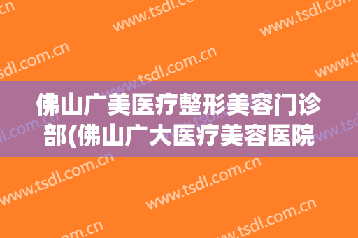 佛山广美医疗整形美容门诊部(佛山广大医疗美容医院)