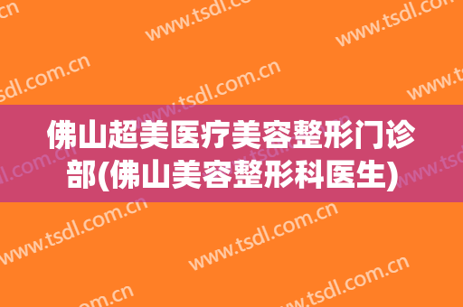 佛山超美医疗美容整形门诊部(佛山美容整形科医生)