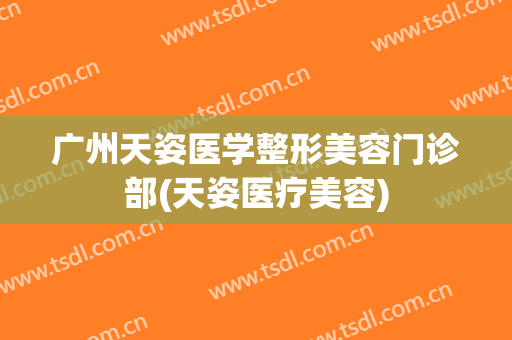 广州天姿医学整形美容门诊部(天姿医疗美容)