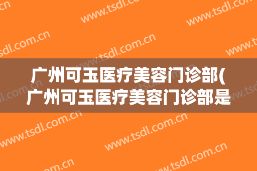 广州可玉医疗美容门诊部(广州可玉医疗美容门诊部是什么医院?)