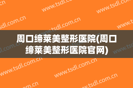 周口缔莱美整形医院(周口缔莱美整形医院官网)