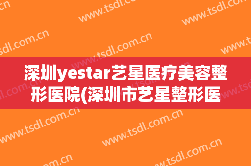 深圳yestar艺星医疗美容整形医院(深圳市艺星整形医院)