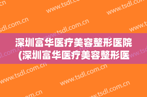 深圳富华医疗美容整形医院(深圳富华医疗美容整形医院地址)
