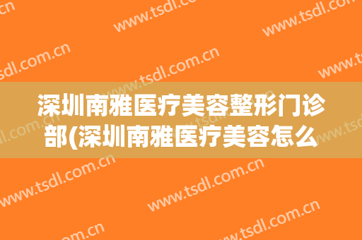 深圳南雅医疗美容整形门诊部(深圳南雅医疗美容怎么样)