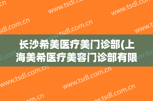 长沙希美医疗美门诊部(上海美希医疗美容门诊部有限公司)