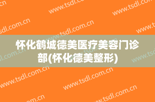 怀化鹤城德美医疗美容门诊部(怀化德美整形)