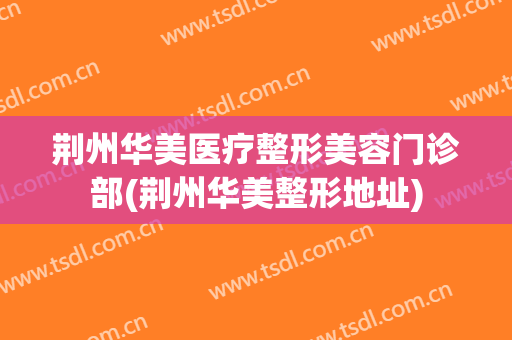 荆州华美医疗整形美容门诊部(荆州华美整形地址)