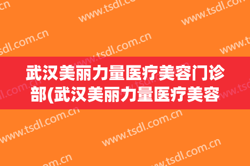 武汉美丽力量医疗美容门诊部(武汉美丽力量医疗美容门诊部地址在哪里)