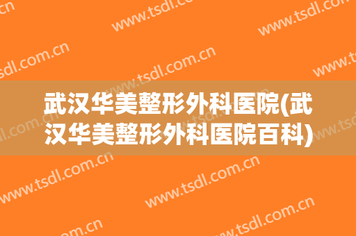 武汉华美整形外科医院(武汉华美整形外科医院百科)