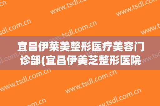 宜昌伊莱美整形医疗美容门诊部(宜昌伊美芝整形医院)