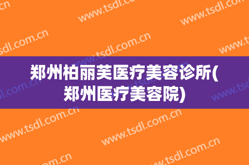 郑州柏丽芙医疗美容诊所(郑州医疗美容院)