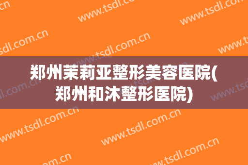 郑州茉莉亚整形美容医院(郑州和沐整形医院)