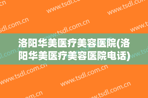 洛阳华美医疗美容医院(洛阳华美医疗美容医院电话)