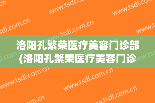 洛阳孔繁荣医疗美容门诊部(洛阳孔繁荣医疗美容门诊部地址)