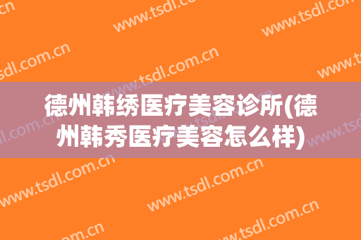德州韩绣医疗美容诊所(德州韩秀医疗美容怎么样)